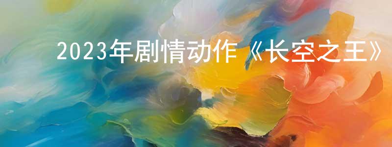 ﻿常林林发布﻿2023年剧情动作《长空之王》HD国语中字迅雷下载_电影天堂